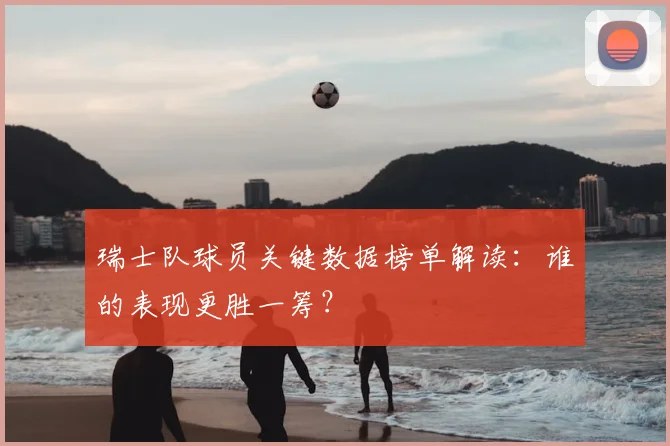 瑞士队球员关键数据榜单解读：谁的表现更胜一筹？