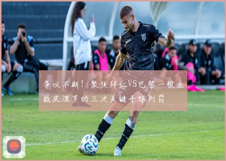 争议不断！聚焦拜仁VS巴黎一役主裁皮涅罗的三次关键手球判罚