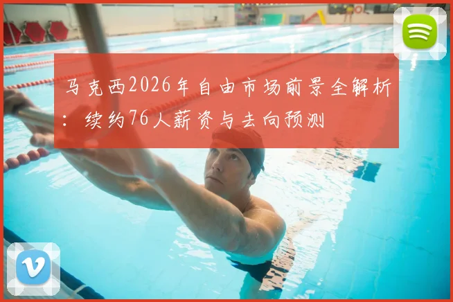 马克西2026年自由市场前景全解析：续约76人薪资与去向预测
