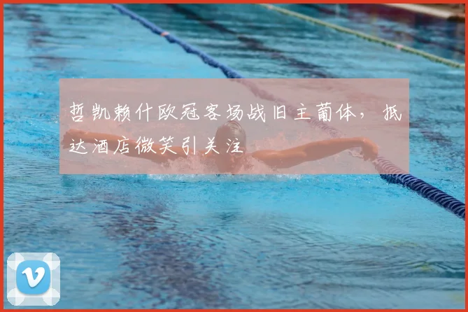 哲凯赖什欧冠客场战旧主葡体，抵达酒店微笑引关注