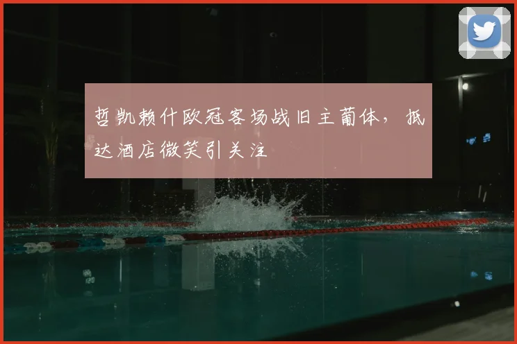 哲凯赖什欧冠客场战旧主葡体，抵达酒店微笑引关注
