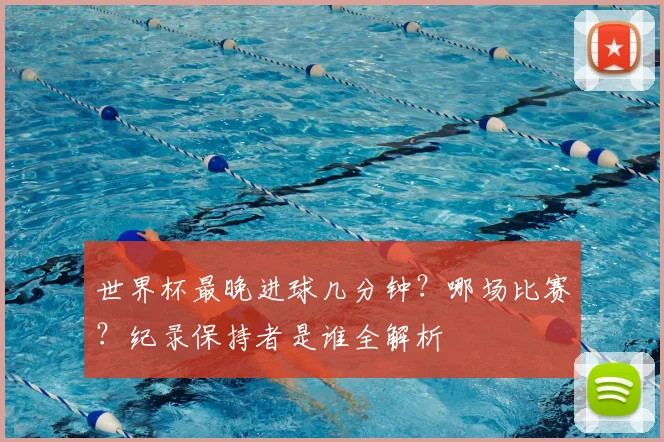 世界杯最晚进球几分钟？哪场比赛？纪录保持者是谁全解析