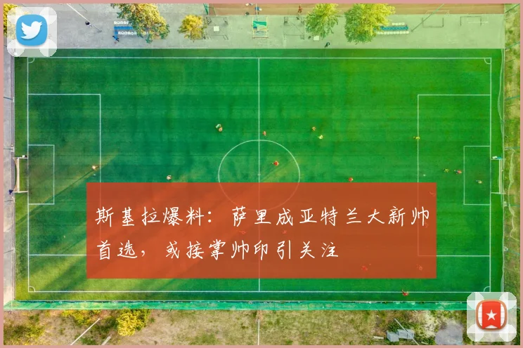 斯基拉爆料：萨里成亚特兰大新帅首选，或接掌帅印引关注