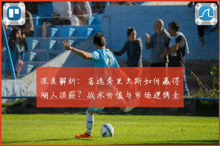 深度解析:落选秀里夫斯如何赢得湖人顶薪?战术价值与市场逻辑全揭秘