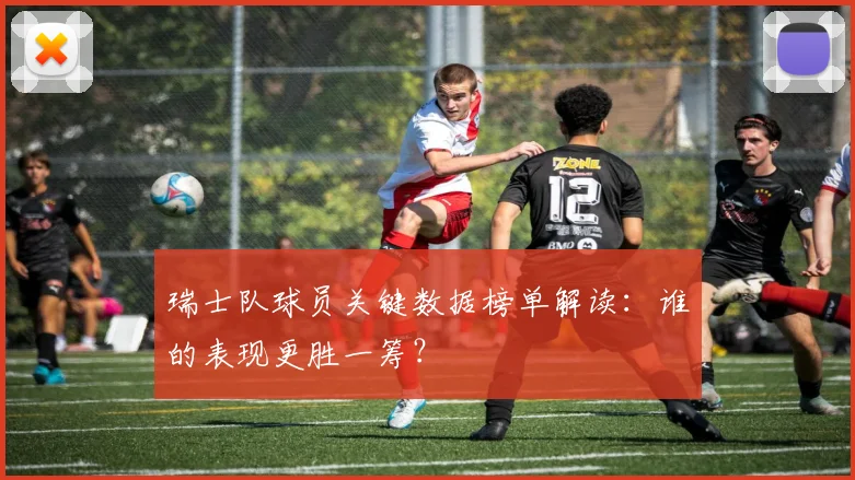 瑞士队球员关键数据榜单解读:谁的表现更胜一筹?