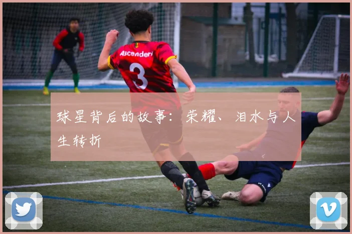 球星背后的故事:荣耀、泪水与人生转折