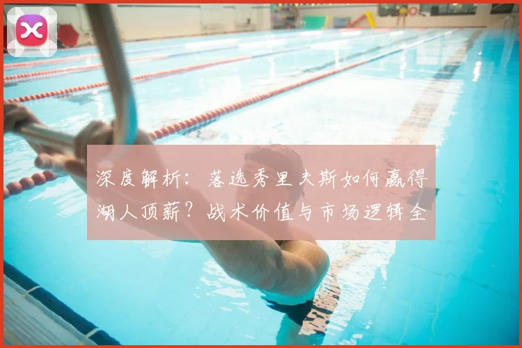 深度解析：落选秀里夫斯如何赢得湖人顶薪？战术价值与市场逻辑全揭秘