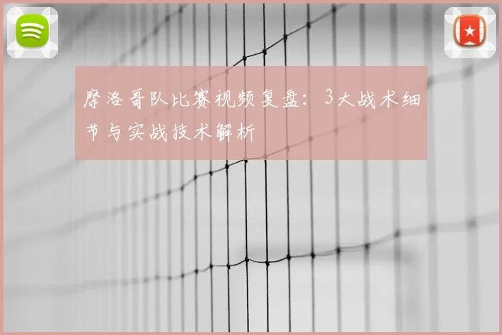 摩洛哥队比赛视频复盘:3大战术细节与实战技术解析