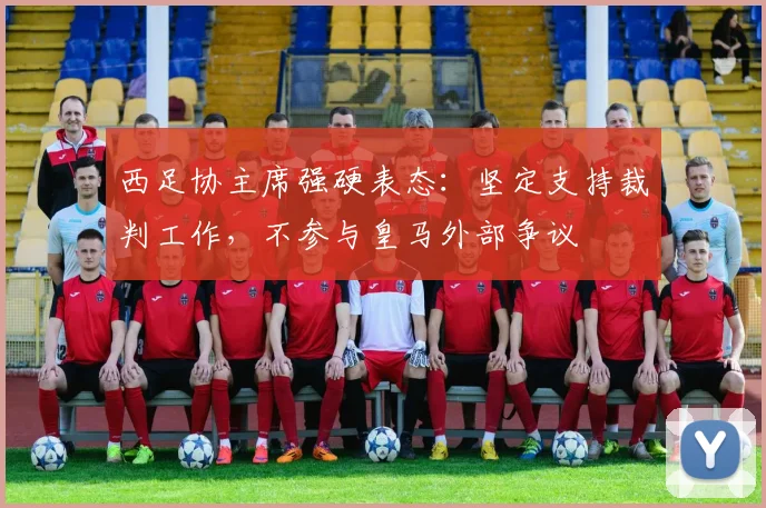 西足协主席强硬表态：坚定支持裁判工作，不参与皇马外部争议