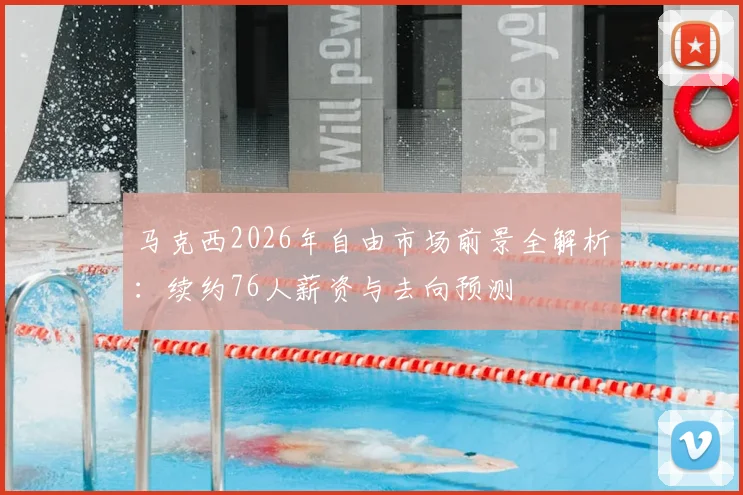 马克西2026年自由市场前景全解析：续约76人薪资与去向预测