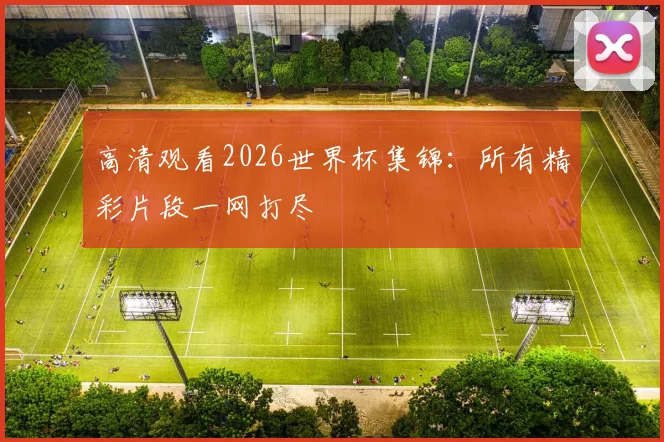 高清观看2026世界杯集锦：所有精彩片段一网打尽