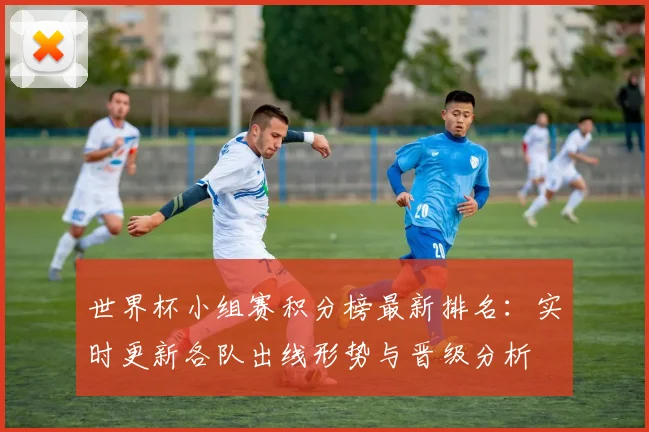 世界杯小组赛积分榜最新排名:实时更新各队出线形势与晋级分析