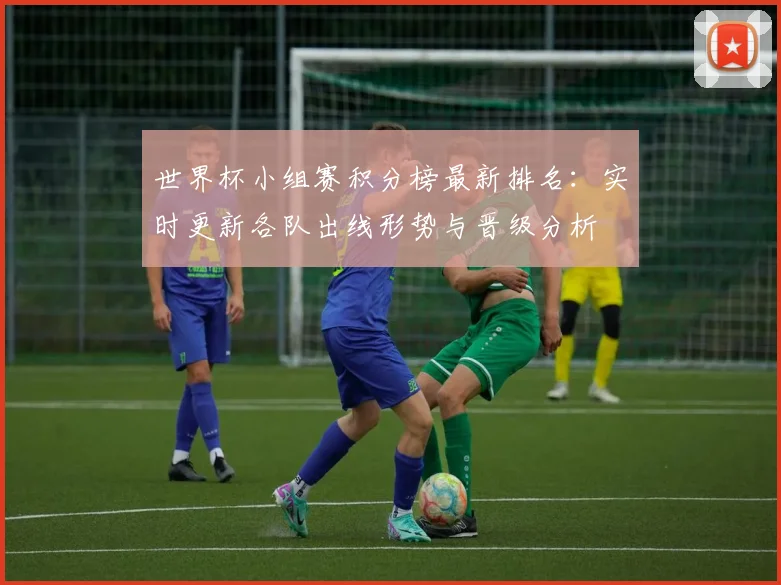 世界杯小组赛积分榜最新排名：实时更新各队出线形势与晋级分析