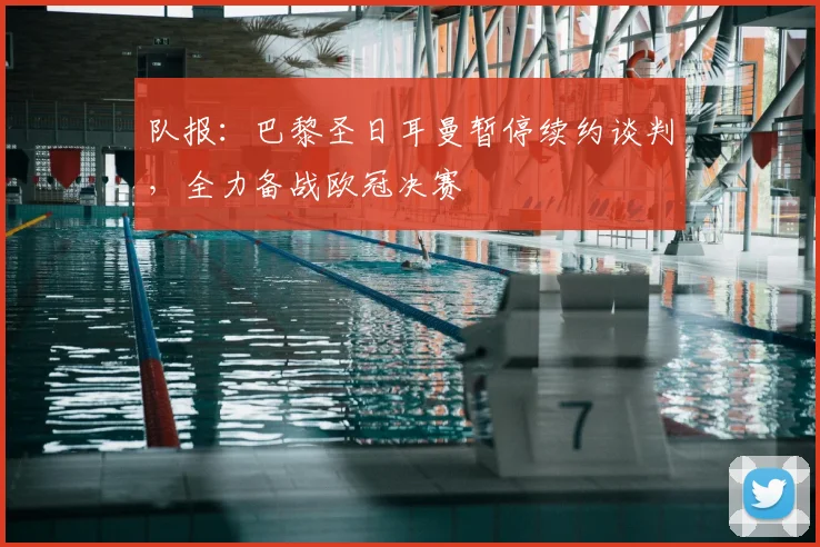 队报：巴黎圣日耳曼暂停续约谈判，全力备战欧冠决赛